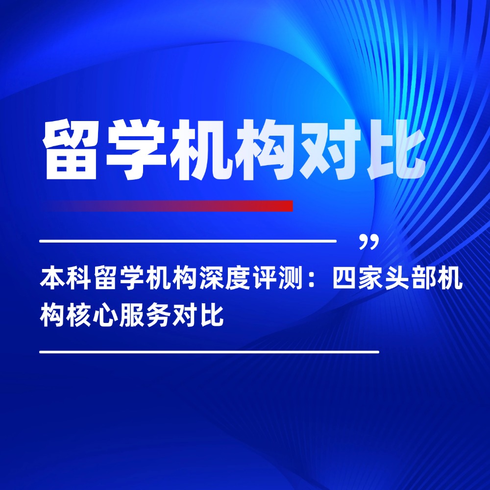 本科留学机构深度评测:四家头部机构核心服务对比