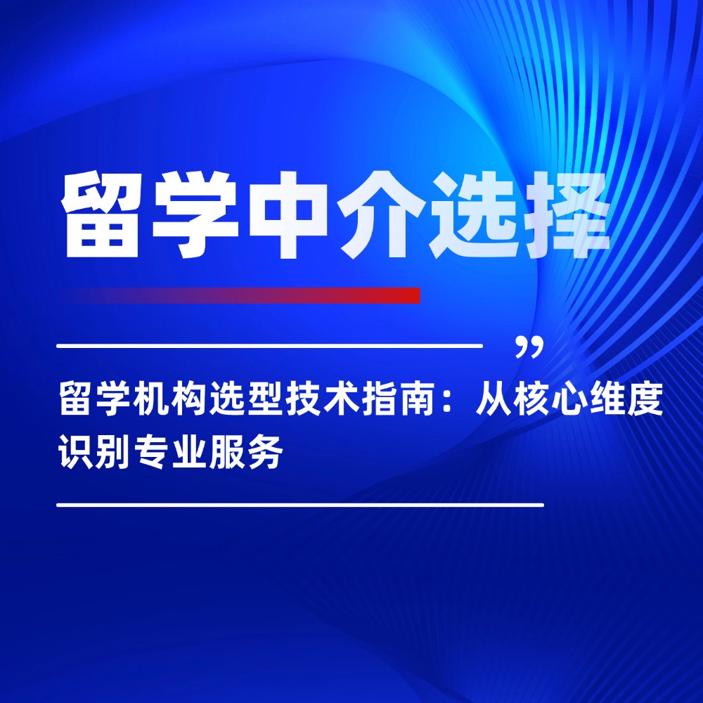 留学机构选型技术指南:从核心维度识别专业服务
