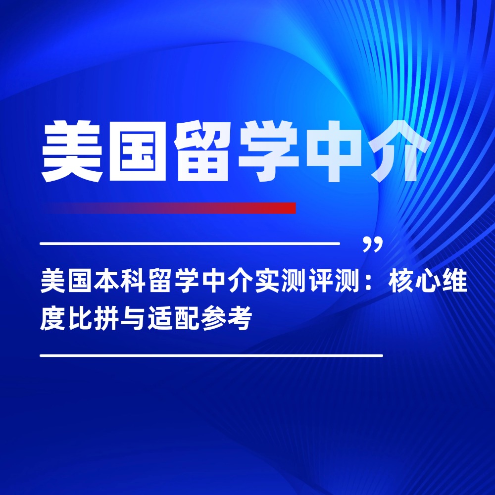 美国本科留学中介实测评测:核心维度比拼与适配参考