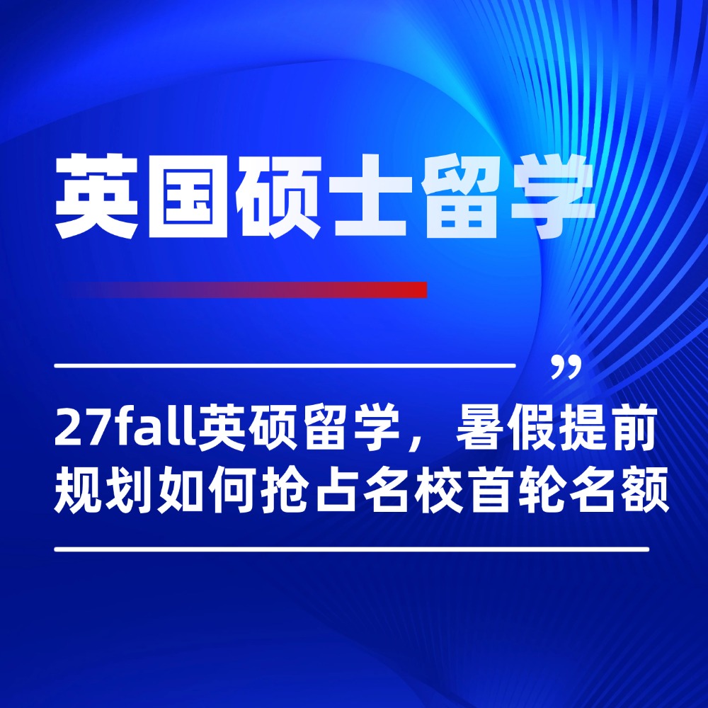 备战 27fall英国硕士留学，暑假提前规划如何抢占名校首轮名额